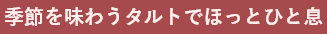 季節を味わうタルトでほっとひと息